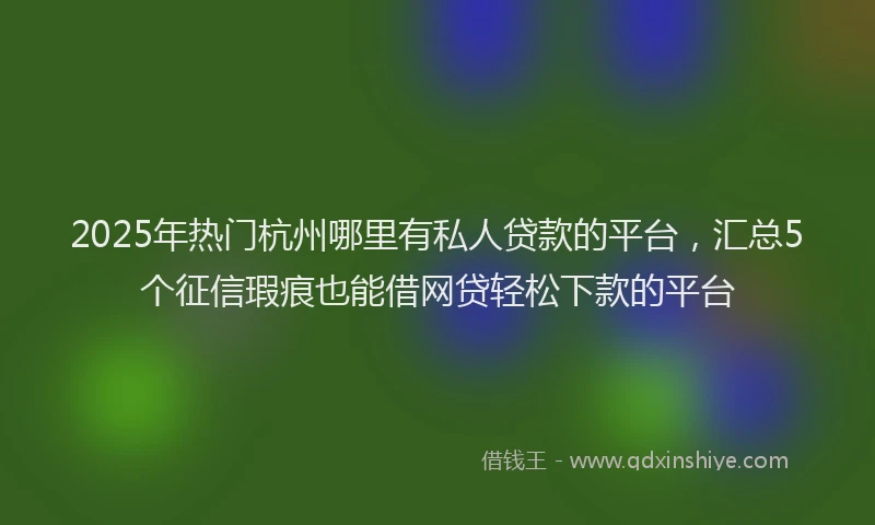 2025年热门杭州哪里有私人贷款的平台，汇总5个征信瑕疵也能借网贷轻松下款的平台