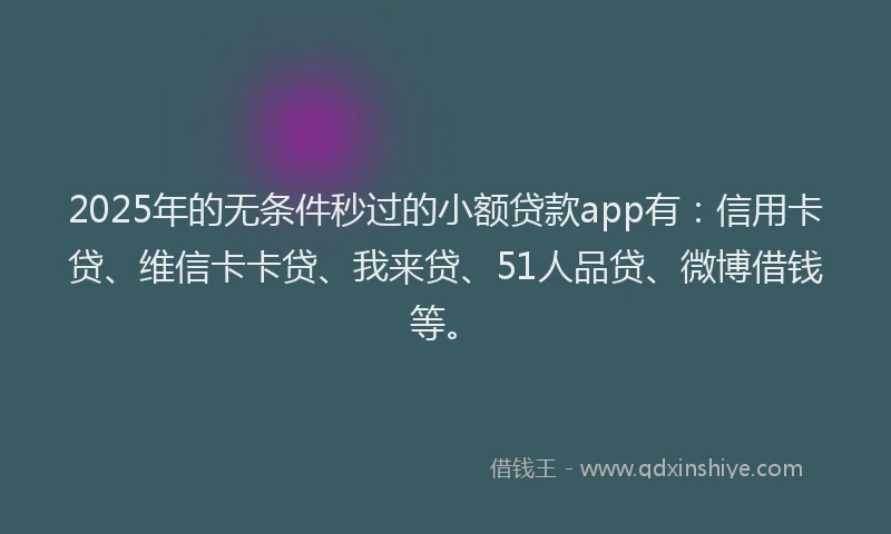 2025年的无条件秒过的小额贷款app有：信用卡贷、维信卡卡贷、我来贷、51人品贷、微博借钱等。