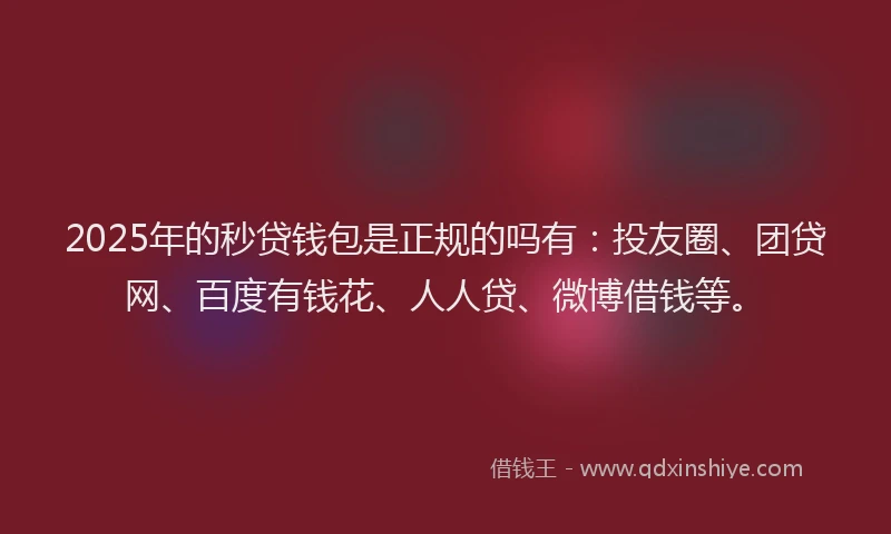 2025年的秒贷钱包是正规的吗有：投友圈、团贷网、百度有钱花、人人贷、微博借钱等。