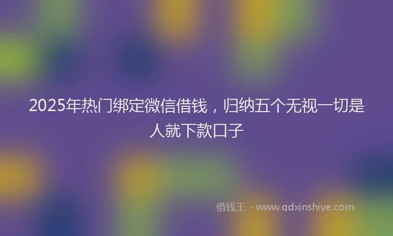 2025年热门绑定微信借钱，归纳五个无视一切是人就下款口子