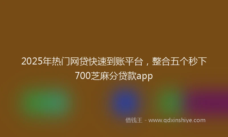 2025年热门网贷快速到账平台，整合五个秒下700芝麻分贷款app