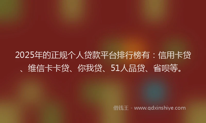2025年的正规个人贷款平台排行榜有：信用卡贷、维信卡卡贷、你我贷、51人品贷、省呗等。