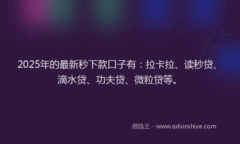 2025年的最新秒下款口子有：拉卡拉、读秒贷、滴水贷、功夫贷、微粒贷等。