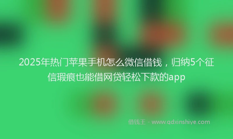 2025年热门苹果手机怎么微信借钱，归纳5个征信瑕疵也能借网贷轻松下款的app