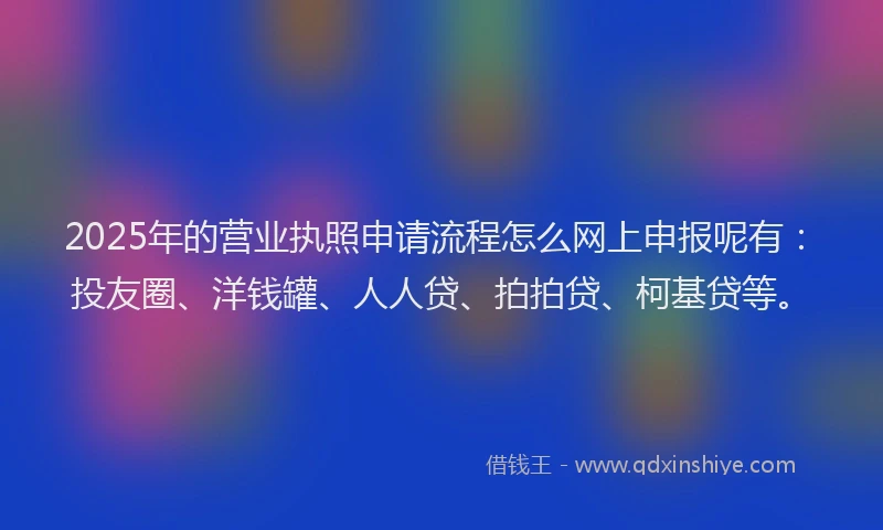 2025年的营业执照申请流程怎么网上申报呢有：投友圈、洋钱罐、人人贷、拍拍贷、柯基贷等。