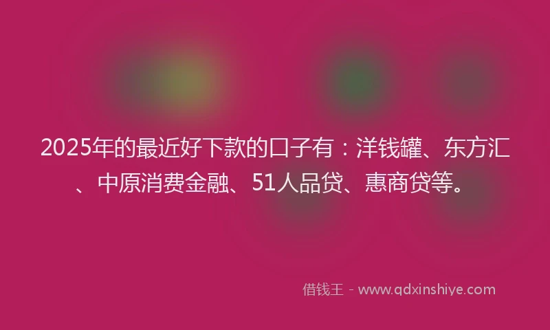 2025年的最近好下款的口子有：洋钱罐、东方汇、中原消费金融、51人品贷、惠商贷等。