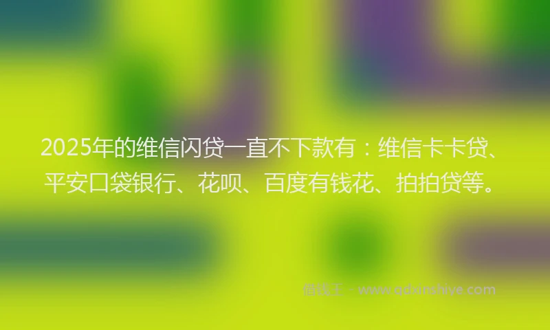 2025年的维信闪贷一直不下款有：维信卡卡贷、平安口袋银行、花呗、百度有钱花、拍拍贷等。