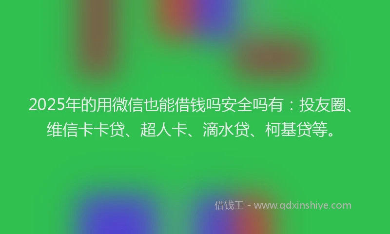 2025年的用微信也能借钱吗安全吗有：投友圈、维信卡卡贷、超人卡、滴水贷、柯基贷等。