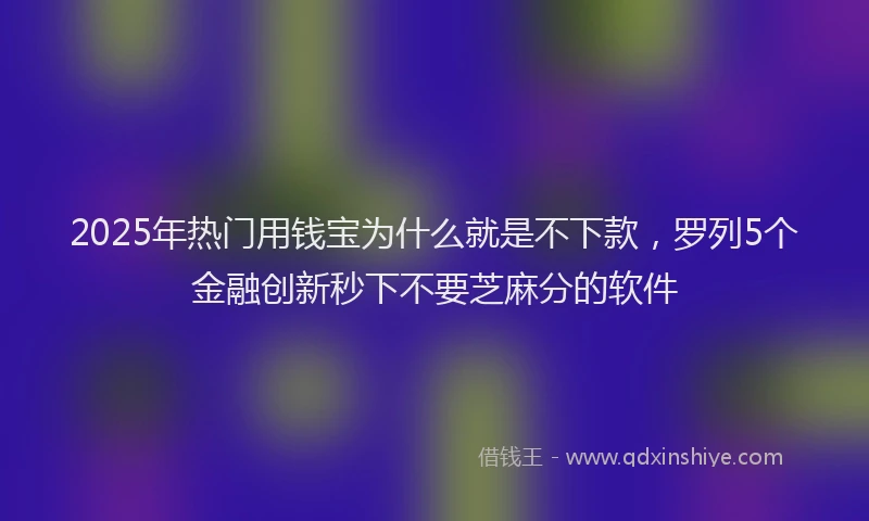 2025年热门用钱宝为什么就是不下款，罗列5个金融创新秒下不要芝麻分的软件