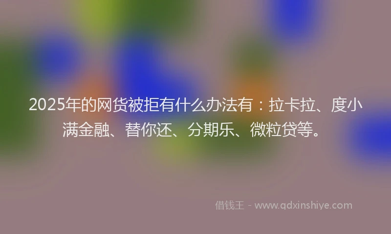 2025年的网货被拒有什么办法有：拉卡拉、度小满金融、替你还、分期乐、微粒贷等。