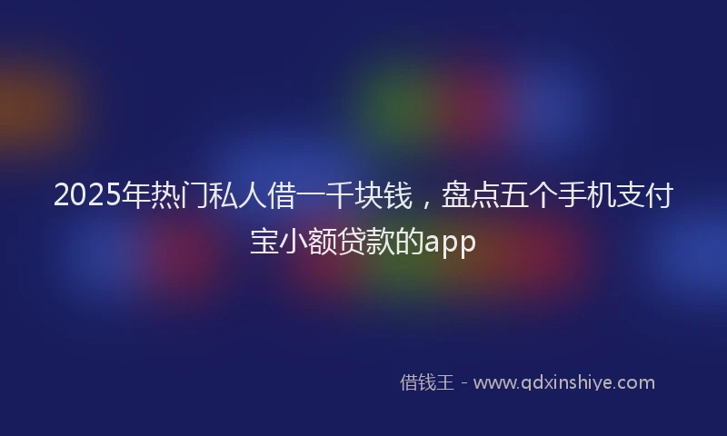 2025年热门私人借一千块钱，盘点五个手机支付宝小额贷款的app