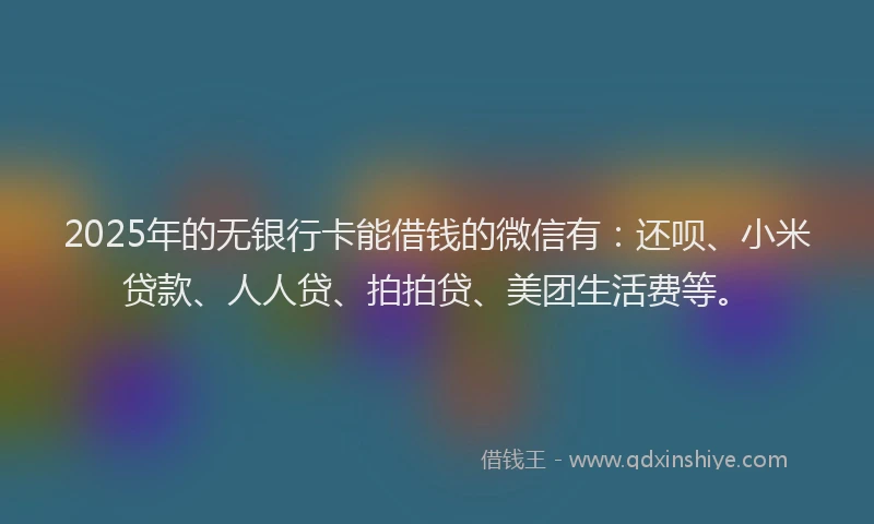 2025年的无银行卡能借钱的微信有：还呗、小米贷款、人人贷、拍拍贷、美团生活费等。