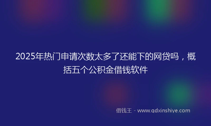 2025年热门申请次数太多了还能下的网贷吗，概括五个公积金借钱软件