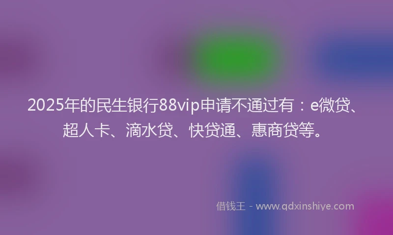 2025年的民生银行88vip申请不通过有：e微贷、超人卡、滴水贷、快贷通、惠商贷等。
