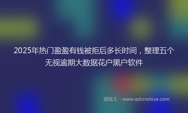 2025年热门盈盈有钱被拒后多长时间，整理五个无视逾期大数据花户黑户软件