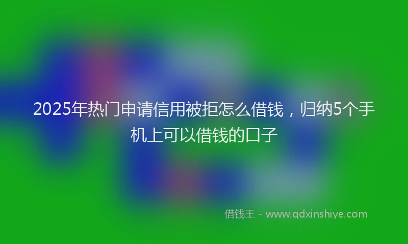 2025年热门申请信用被拒怎么借钱，归纳5个手机上可以借钱的口子