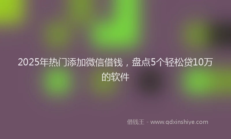 2025年热门添加微信借钱，盘点5个轻松贷10万的软件