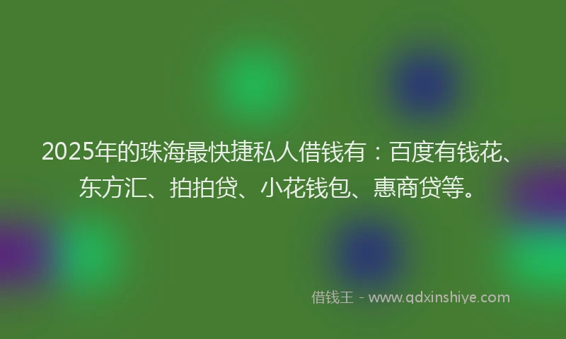 2025年的珠海最快捷私人借钱有：百度有钱花、东方汇、拍拍贷、小花钱包、惠商贷等。