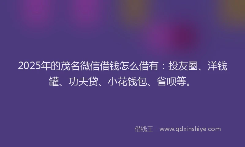 2025年的茂名微信借钱怎么借有：投友圈、洋钱罐、功夫贷、小花钱包、省呗等。