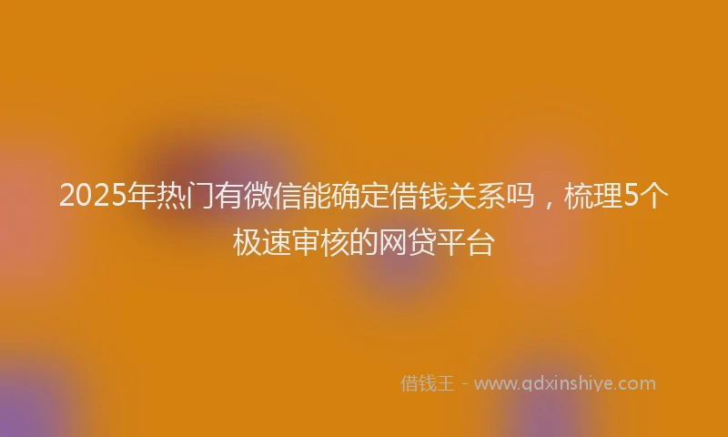 2025年热门有微信能确定借钱关系吗，梳理5个极速审核的网贷平台