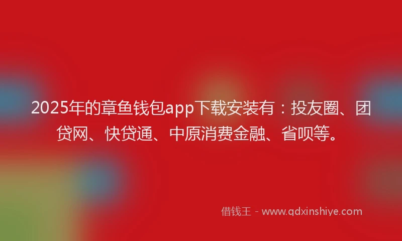 2025年的章鱼钱包app下载安装有：投友圈、团贷网、快贷通、中原消费金融、省呗等。