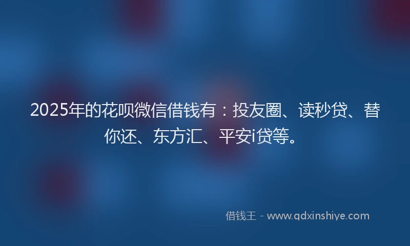 2025年的花呗微信借钱有：投友圈、读秒贷、替你还、东方汇、平安i贷等。