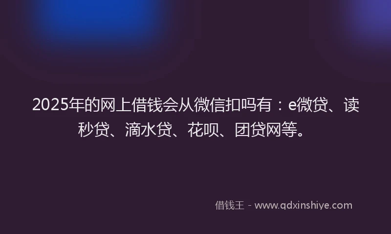2025年的网上借钱会从微信扣吗有：e微贷、读秒贷、滴水贷、花呗、团贷网等。