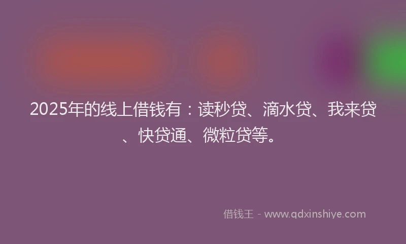 2025年的线上借钱有：读秒贷、滴水贷、我来贷、快贷通、微粒贷等。