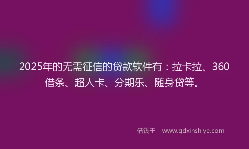 2025年的无需征信的贷款软件有：拉卡拉、360借条、超人卡、分期乐、随身贷等。