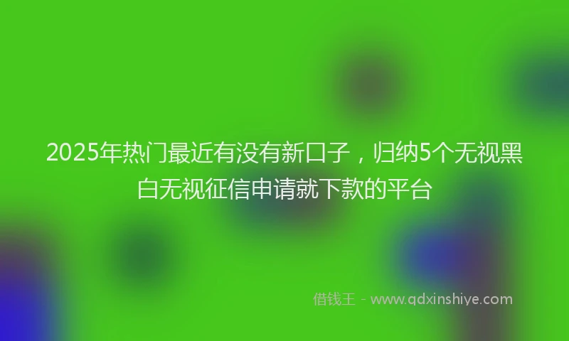 2025年热门最近有没有新口子，归纳5个无视黑白无视征信申请就下款的平台