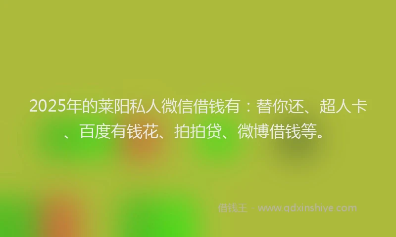 2025年的莱阳私人微信借钱有：替你还、超人卡、百度有钱花、拍拍贷、微博借钱等。