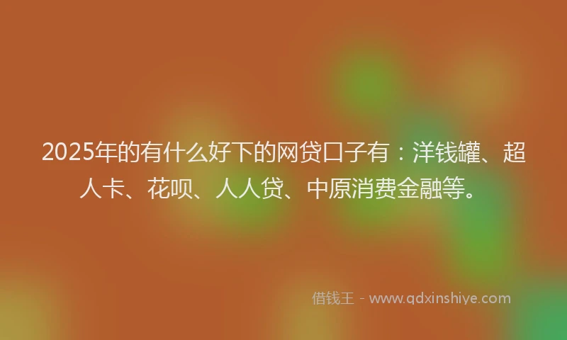 2025年的有什么好下的网贷口子有：洋钱罐、超人卡、花呗、人人贷、中原消费金融等。