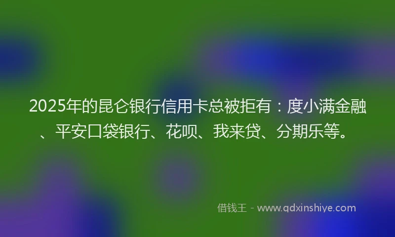 2025年的昆仑银行信用卡总被拒有：度小满金融、平安口袋银行、花呗、我来贷、分期乐等。
