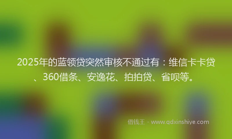 2025年的蓝领贷突然审核不通过有：维信卡卡贷、360借条、安逸花、拍拍贷、省呗等。