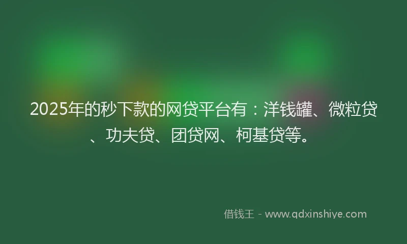 2025年的秒下款的网贷平台有：洋钱罐、微粒贷、功夫贷、团贷网、柯基贷等。