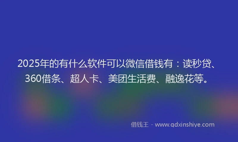 2025年的有什么软件可以微信借钱有：读秒贷、360借条、超人卡、美团生活费、融逸花等。