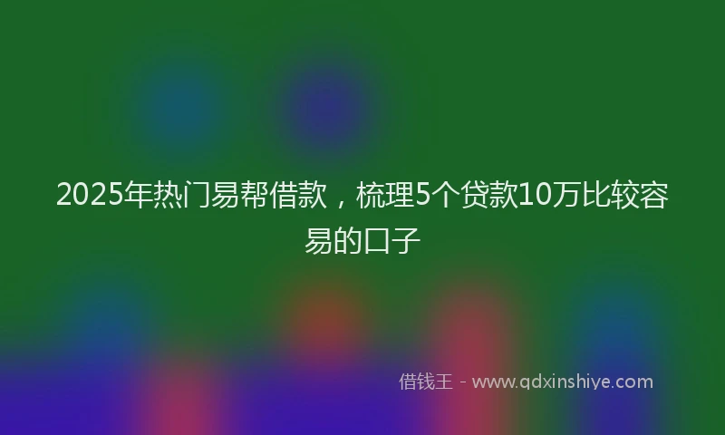 2025年热门易帮借款，梳理5个贷款10万比较容易的口子