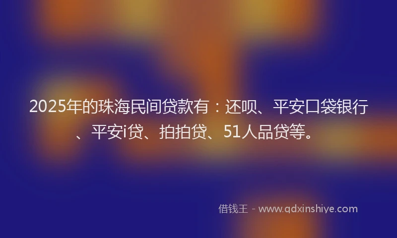 2025年的珠海民间贷款有：还呗、平安口袋银行、平安i贷、拍拍贷、51人品贷等。