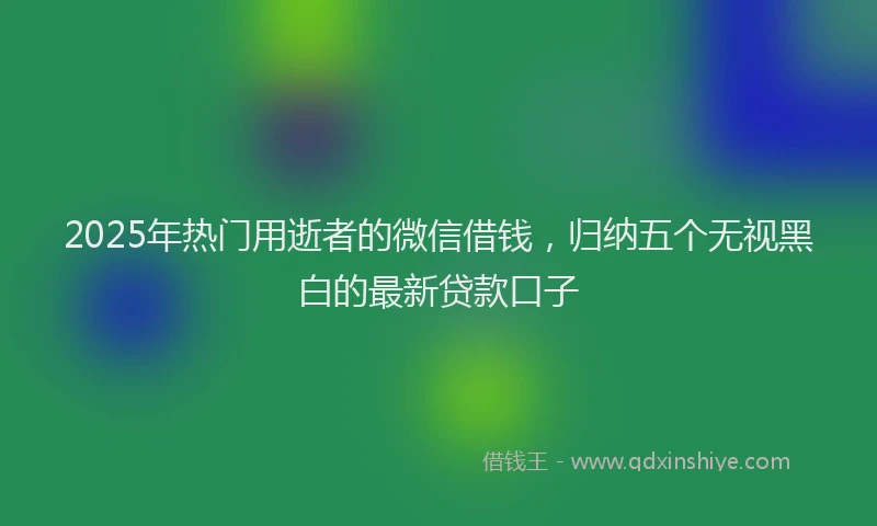 2025年热门用逝者的微信借钱，归纳五个无视黑白的最新贷款口子