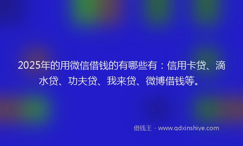 2025年的用微信借钱的有哪些有：信用卡贷、滴水贷、功夫贷、我来贷、微博借钱等。