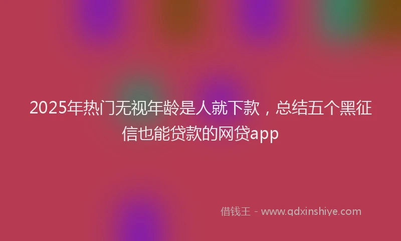2025年热门无视年龄是人就下款，总结五个黑征信也能贷款的网贷app