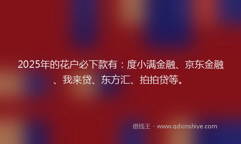 2025年的花户必下款有：度小满金融、京东金融、我来贷、东方汇、拍拍贷等。