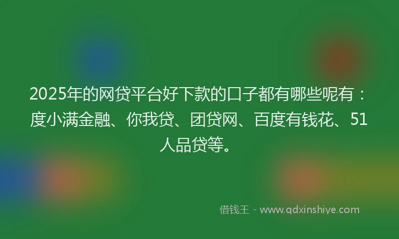 2025年的网贷平台好下款的口子都有哪些呢有：度小满金融、你我贷、团贷网、百度有钱花、51人品贷等。