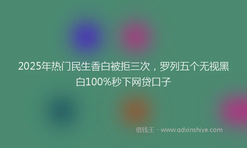 2025年热门民生香白被拒三次，罗列五个无视黑白100%秒下网贷口子