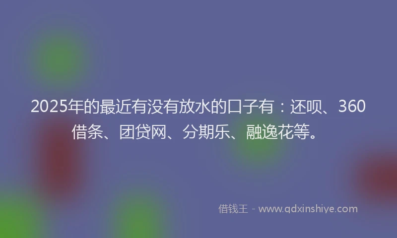 2025年的最近有没有放水的口子有：还呗、360借条、团贷网、分期乐、融逸花等。