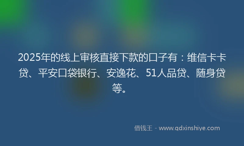 2025年的线上审核直接下款的口子有：维信卡卡贷、平安口袋银行、安逸花、51人品贷、随身贷等。