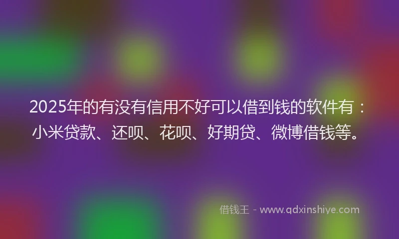 2025年的有没有信用不好可以借到钱的软件有：小米贷款、还呗、花呗、好期贷、微博借钱等。