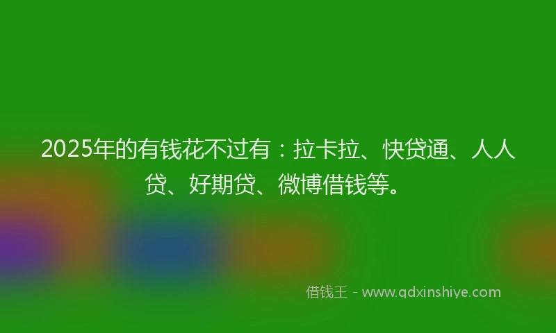 2025年的有钱花不过有：拉卡拉、快贷通、人人贷、好期贷、微博借钱等。