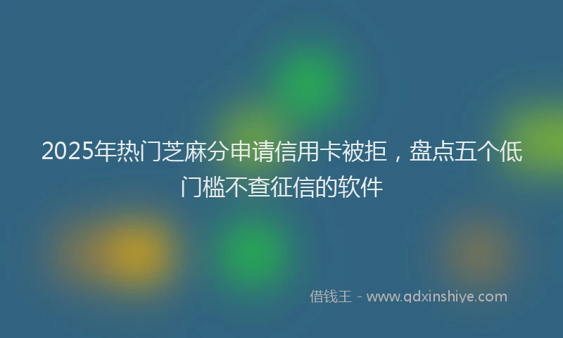 2025年热门芝麻分申请信用卡被拒，盘点五个低门槛不查征信的软件