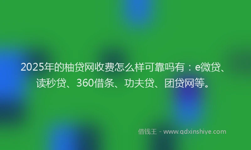 2025年的柚贷网收费怎么样可靠吗有：e微贷、读秒贷、360借条、功夫贷、团贷网等。